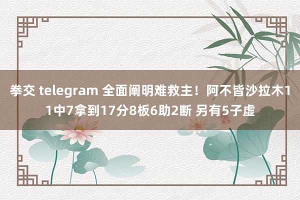 拳交 telegram 全面阐明难救主！阿不皆沙拉木11中7拿到17分8板6助2断 另有5子虚