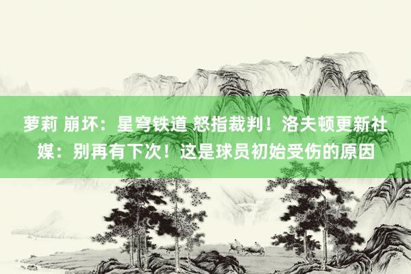 萝莉 崩坏：星穹铁道 怒指裁判！洛夫顿更新社媒：别再有下次！这是球员初始受伤的原因
