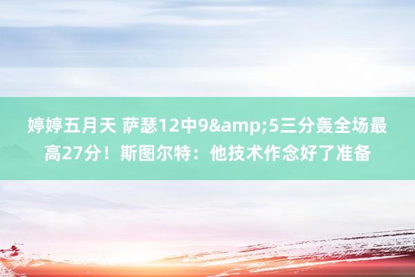 婷婷五月天 萨瑟12中9&5三分轰全场最高27分！斯图尔特：他技术作念好了准备