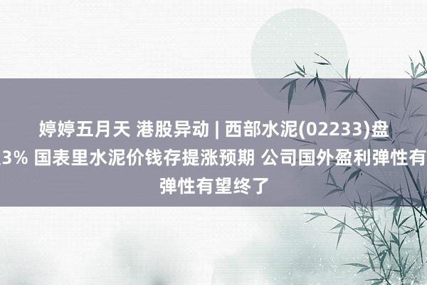 婷婷五月天 港股异动 | 西部水泥(02233)盘中涨超3% 国表里水泥价钱存提涨预期 公司国外盈利弹性有望终了