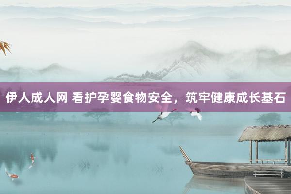 伊人成人网 看护孕婴食物安全，筑牢健康成长基石