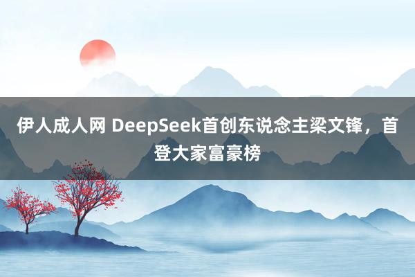 伊人成人网 DeepSeek首创东说念主梁文锋，首登大家富豪榜