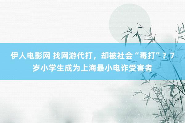 伊人电影网 找网游代打，却被社会“毒打”？7岁小学生成为上海最小电诈受害者