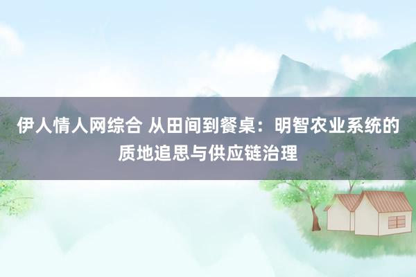 伊人情人网综合 从田间到餐桌：明智农业系统的质地追思与供应链治理