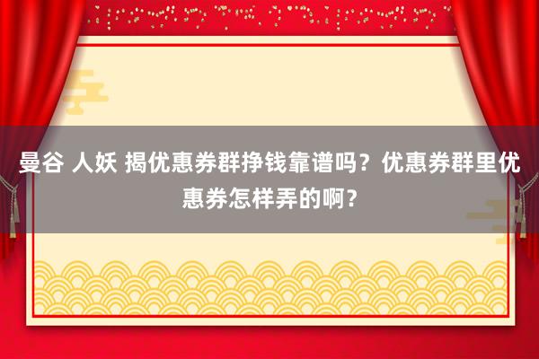 曼谷 人妖 揭优惠券群挣钱靠谱吗？优惠券群里优惠券怎样弄的啊？