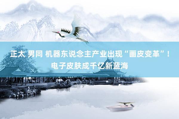 正太 男同 机器东说念主产业出现“画皮变革”！电子皮肤成千亿新蓝海
