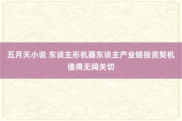 五月天小说 东谈主形机器东谈主产业链投资契机值得无间关切