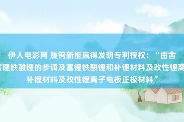 伊人电影网 厦钨新能赢得发明专利授权：“由舍弃磷酸铁锂制备富锂铁酸锂的步调及富锂铁酸锂和补锂材料及改性锂离子电板正极材料”