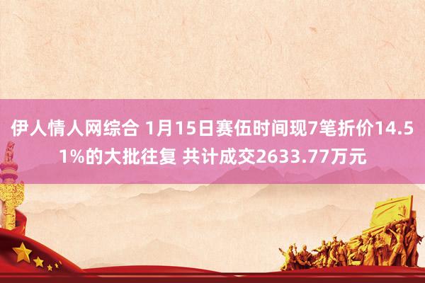伊人情人网综合 1月15日赛伍时间现7笔折价14.51%的大批往复 共计成交2633.77万元