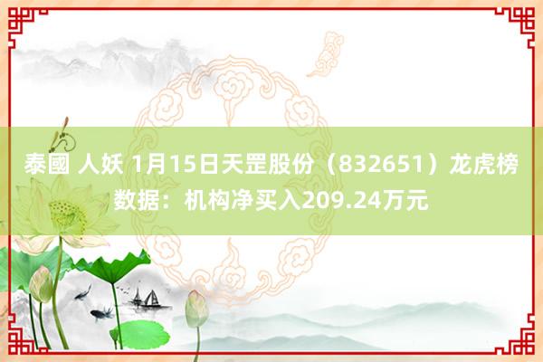 泰國 人妖 1月15日天罡股份（832651）龙虎榜数据：机构净买入209.24万元