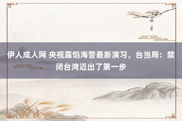伊人成人网 央视露馅海警最新演习，台当局：禁闭台湾迈出了第一步