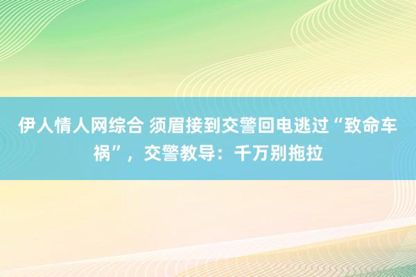 伊人情人网综合 须眉接到交警回电逃过“致命车祸”，交警教导：千万别拖拉