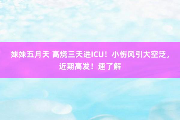 妹妹五月天 高烧三天进ICU！小伤风引大空泛，近期高发！速了解