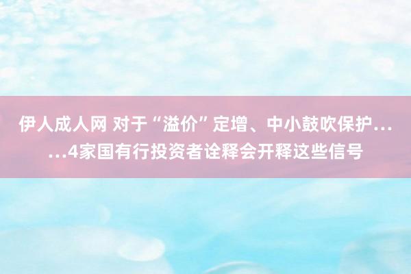 伊人成人网 对于“溢价”定增、中小鼓吹保护……4家国有行投资者诠释会开释这些信号