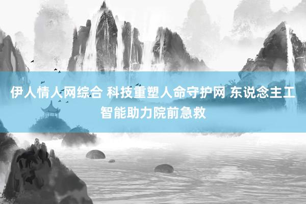 伊人情人网综合 科技重塑人命守护网 东说念主工智能助力院前急救
