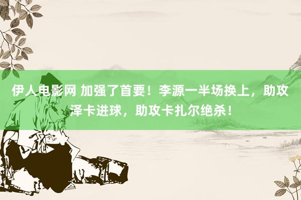 伊人电影网 加强了首要！李源一半场换上，助攻泽卡进球，助攻卡扎尔绝杀！