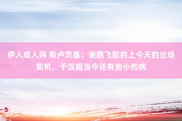 伊人成人网 斯卢茨基：谢鹏飞配的上今天的出场契机，于汉超当今还有些小伤病