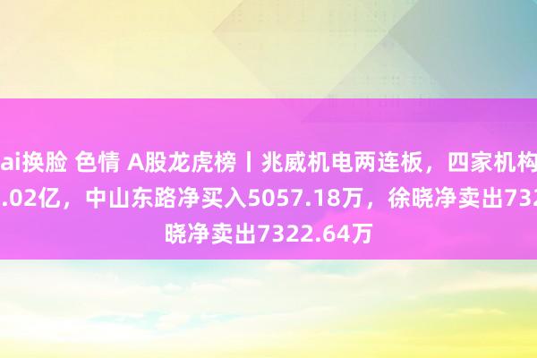 ai换脸 色情 A股龙虎榜丨兆威机电两连板，四家机构净卖出1.02亿，中山东路净买入5057.18万，徐晓净卖出7322.64万