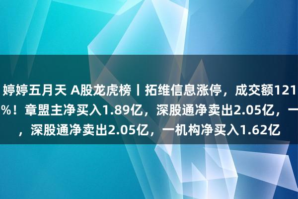婷婷五月天 A股龙虎榜丨拓维信息涨停，成交额121.64亿换手率30.04%！章盟主净买入1.89亿，深股通净卖出2.05亿，一机构净买入1.62亿