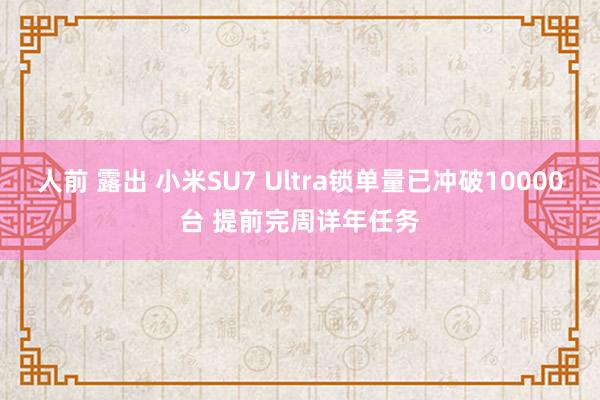 人前 露出 小米SU7 Ultra锁单量已冲破10000台 提前完周详年任务