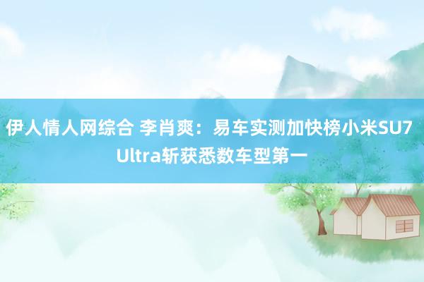 伊人情人网综合 李肖爽：易车实测加快榜小米SU7 Ultra斩获悉数车型第一
