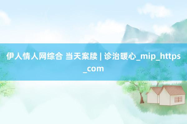 伊人情人网综合 当天案牍 | 诊治暖心_mip_https_com