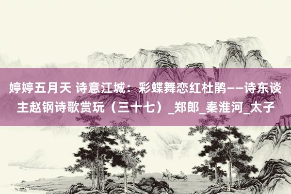 婷婷五月天 诗意江城：彩蝶舞恋红杜鹃——诗东谈主赵钢诗歌赏玩（三十七）_郑郎_秦淮河_太子