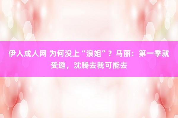 伊人成人网 为何没上“浪姐”？马丽：第一季就受邀，沈腾去我可能去
