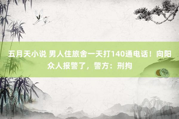 五月天小说 男人住旅舍一天打140通电话！向阳众人报警了，警方：刑拘