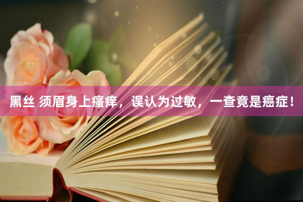 黑丝 须眉身上瘙痒，误认为过敏，一查竟是癌症！