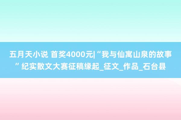 五月天小说 首奖4000元|“我与仙寓山泉的故事”纪实散文大赛征稿缘起_征文_作品_石台县