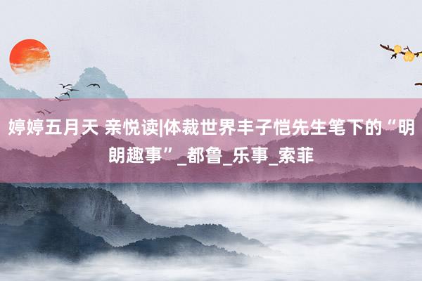 婷婷五月天 亲悦读|体裁世界丰子恺先生笔下的“明朗趣事”_都鲁_乐事_索菲