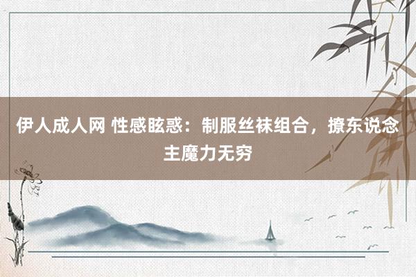 伊人成人网 性感眩惑：制服丝袜组合，撩东说念主魔力无穷