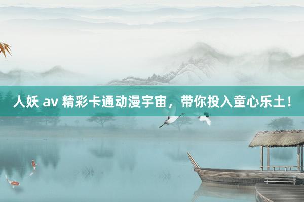 人妖 av 精彩卡通动漫宇宙，带你投入童心乐土！