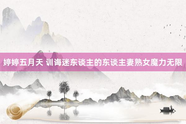 婷婷五月天 训诲迷东谈主的东谈主妻熟女魔力无限