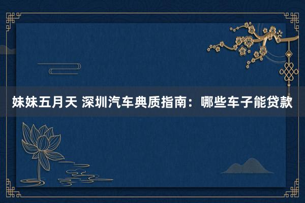 妹妹五月天 深圳汽车典质指南：哪些车子能贷款