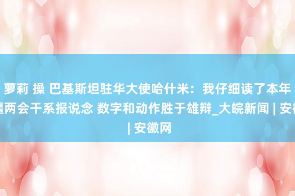 萝莉 操 巴基斯坦驻华大使哈什米：我仔细读了本年新疆两会干系报说念 数字和动作胜于雄辩_大皖新闻 | 安徽网