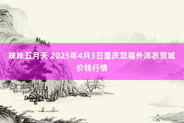 妹妹五月天 2025年4月3日重庆双福外洋农贸城价钱行情