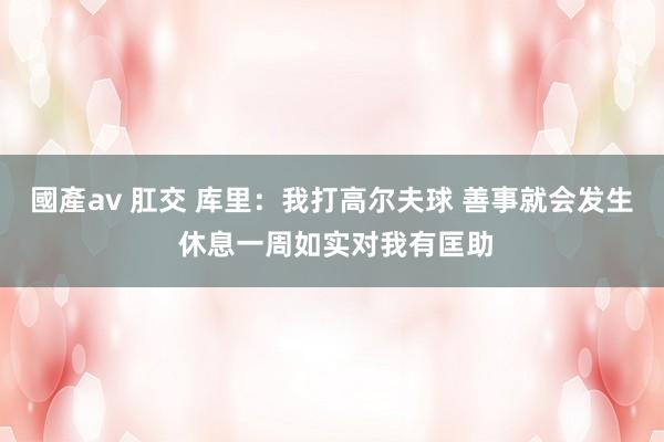 國產av 肛交 库里：我打高尔夫球 善事就会发生 休息一周如实对我有匡助