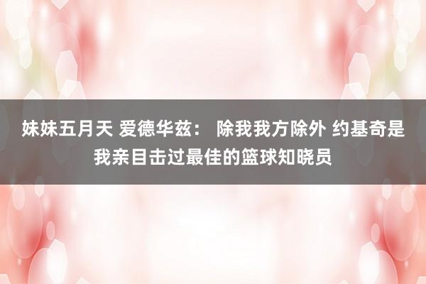 妹妹五月天 爱德华兹： 除我我方除外 约基奇是我亲目击过最佳的篮球知晓员