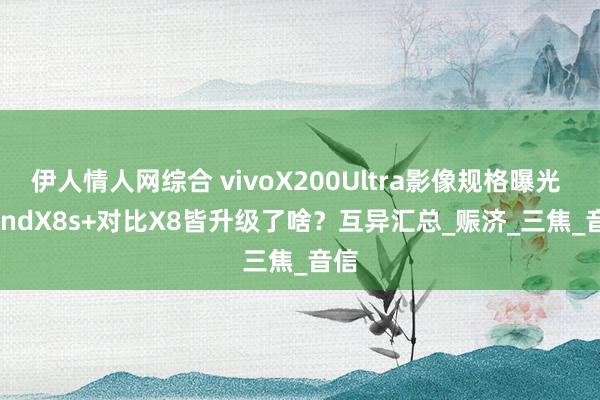 伊人情人网综合 vivoX200Ultra影像规格曝光 | FindX8s+对比X8皆升级了啥？互异汇总_赈济_三焦_音信