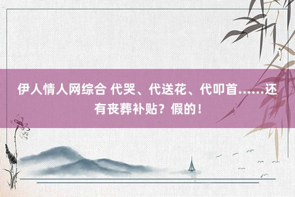 伊人情人网综合 代哭、代送花、代叩首......还有丧葬补贴？假的！