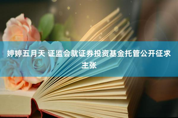 婷婷五月天 证监会就证券投资基金托管公开征求主张