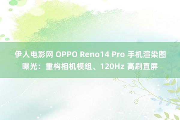 伊人电影网 OPPO Reno14 Pro 手机渲染图曝光：重构相机模组、120Hz 高刷直屏