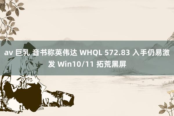 av 巨乳 音书称英伟达 WHQL 572.83 入手仍易激发 Win10/11 拓荒黑屏