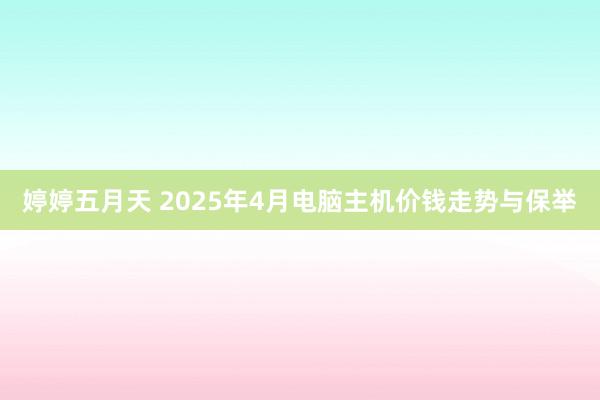 婷婷五月天 2025年4月电脑主机价钱走势与保举