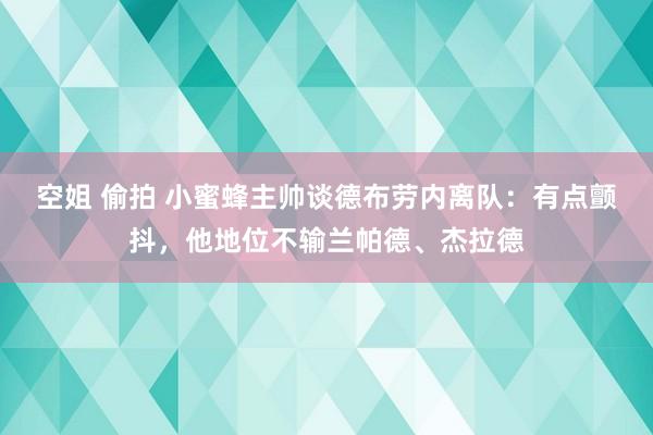 空姐 偷拍 小蜜蜂主帅谈德布劳内离队：有点颤抖，他地位不输兰帕德、杰拉德