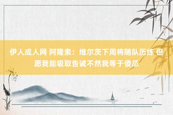 伊人成人网 阿隆索：维尔茨下周将随队历练 但愿我能吸取告诫不然我等于傻瓜