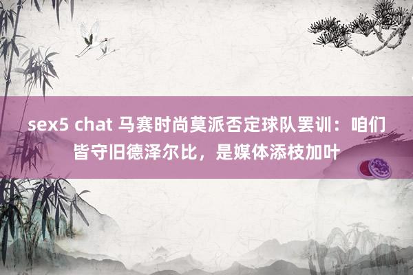sex5 chat 马赛时尚莫派否定球队罢训：咱们皆守旧德泽尔比，是媒体添枝加叶
