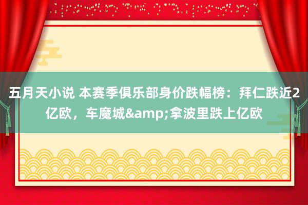 五月天小说 本赛季俱乐部身价跌幅榜：拜仁跌近2亿欧，车魔城&拿波里跌上亿欧